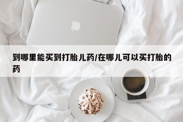 网上微信米非司酮片在线购到哪里能买到打胎儿药/在哪儿可以买打胎的药