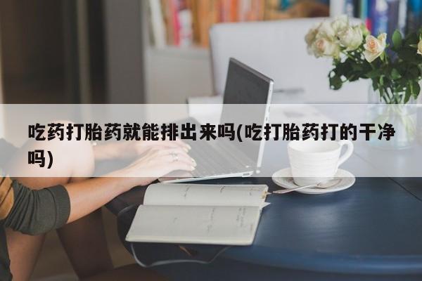 网上微信米非司酮片在线购吃药打胎药就能排出来吗(吃打胎药打的干净吗)