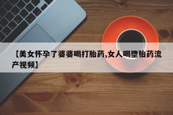 网上微信米非司酮片在线购【美女怀孕了婆婆喝打胎药,女人喝堕胎药流产视频】