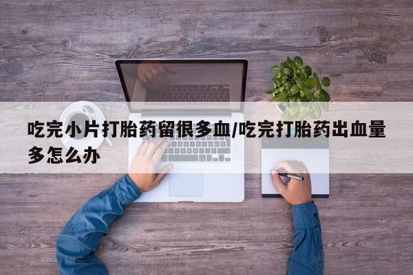 网上微信米非司酮片在线购吃完小片打胎药留很多血/吃完打胎药出血量多怎么办
