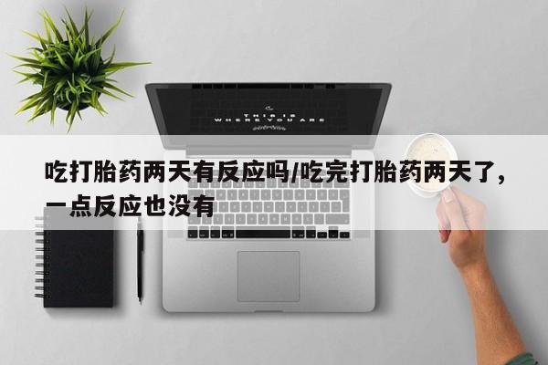 网上微信米非司酮片在线购吃打胎药两天有反应吗/吃完打胎药两天了,一点反应也没有