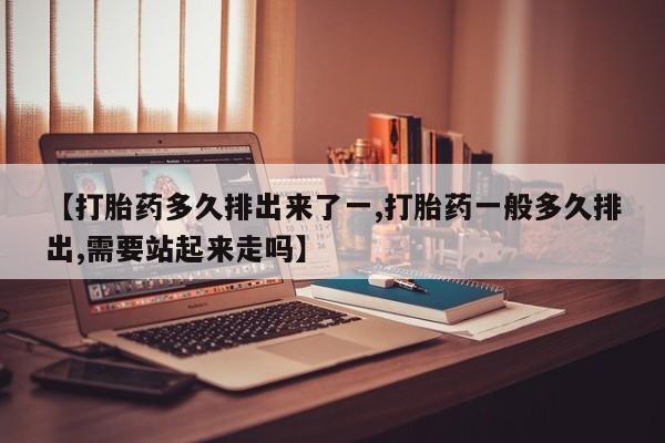 网上微信米非司酮片在线购【打胎药多久排出来了一,打胎药一般多久排出,需要站起来走吗】
