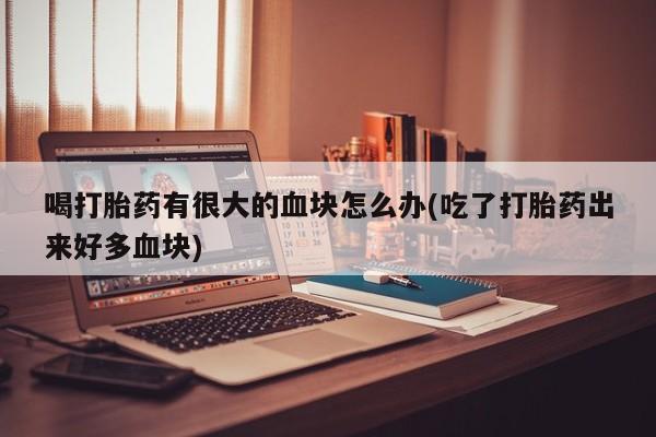 网上微信米非司酮片在线购喝打胎药有很大的血块怎么办(吃了打胎药出来好多血块)