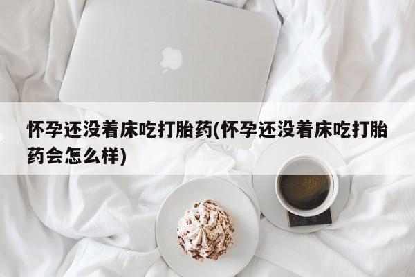 网上微信米非司酮片在线购怀孕还没着床吃打胎药(怀孕还没着床吃打胎药会怎么样)