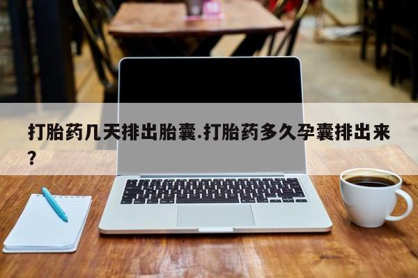 网上微信米非司酮片在线购打胎药几天排出胎囊.打胎药多久孕囊排出来？