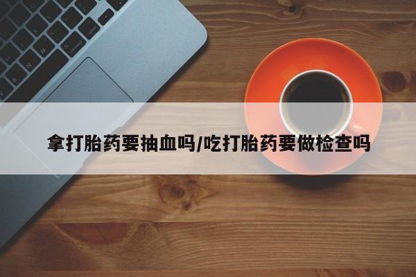 网上微信米非司酮片在线购拿打胎药要抽血吗/吃打胎药要做检查吗