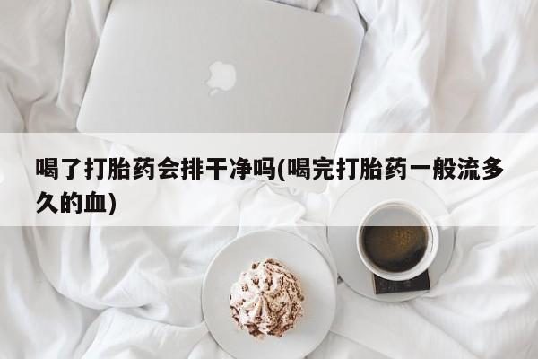 网上微信米非司酮片在线购喝了打胎药会排干净吗(喝完打胎药一般流多久的血)
