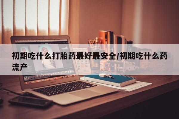 网上微信米非司酮片在线购初期吃什么打胎药最好最安全/初期吃什么药流产