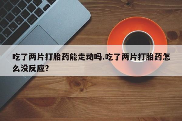 网上微信米非司酮片在线购吃了两片打胎药能走动吗.吃了两片打胎药怎么没反应？