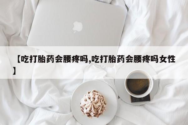 网上微信米非司酮片在线购【吃打胎药会腰疼吗,吃打胎药会腰疼吗女性】