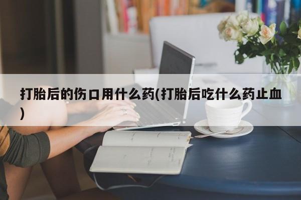 网上微信米非司酮片在线购打胎后的伤口用什么药(打胎后吃什么药止血)