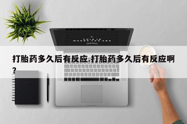 网上微信米非司酮片在线购打胎药多久后有反应.打胎药多久后有反应啊？
