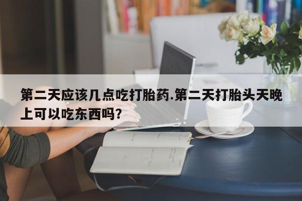 网上微信米非司酮片在线购第二天应该几点吃打胎药.第二天打胎头天晚上可以吃东西吗？