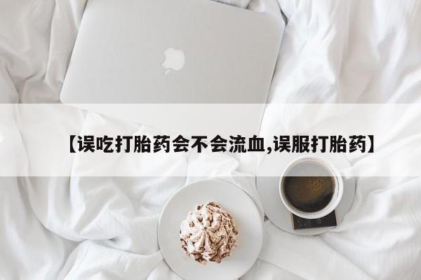 网上微信米非司酮片在线购【误吃打胎药会不会流血,误服打胎药】