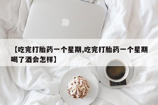 网上微信米非司酮片在线购【吃完打胎药一个星期,吃完打胎药一个星期喝了酒会怎样】