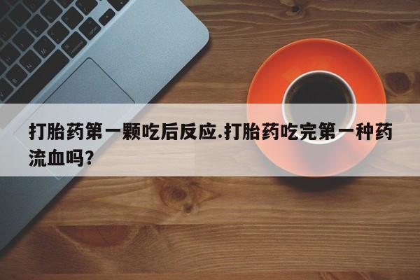 网上微信米非司酮片在线购打胎药第一颗吃后反应.打胎药吃完第一种药流血吗？