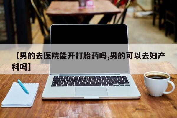 网上微信米非司酮片在线购【男的去医院能开打胎药吗,男的可以去妇产科吗】