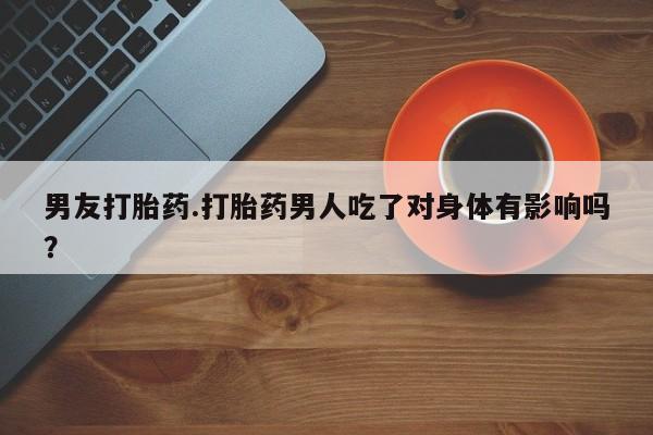 网上微信米非司酮片在线购男友打胎药.打胎药男人吃了对身体有影响吗？