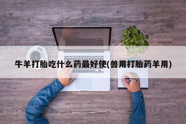 网上微信米非司酮片在线购牛羊打胎吃什么药最好使(兽用打胎药羊用)