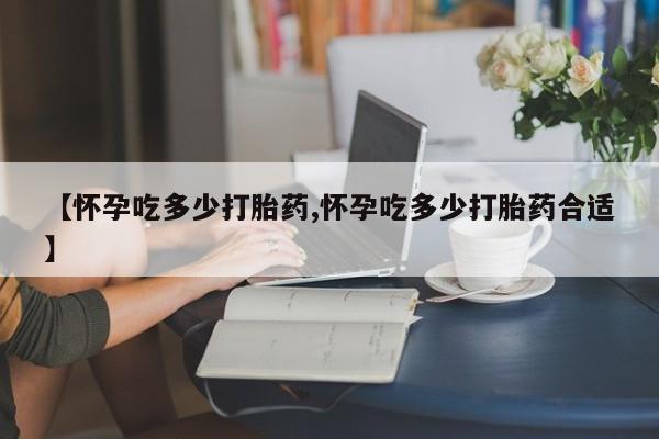 网上微信米非司酮片在线购【怀孕吃多少打胎药,怀孕吃多少打胎药合适】