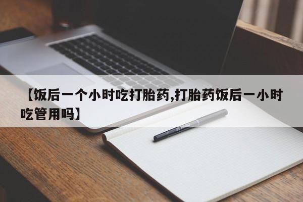 网上微信米非司酮片在线购【饭后一个小时吃打胎药,打胎药饭后一小时吃管用吗】