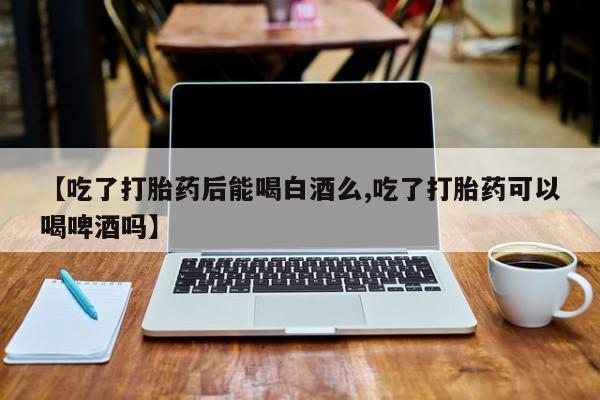 网上微信米非司酮片在线购【吃了打胎药后能喝白酒么,吃了打胎药可以喝啤酒吗】