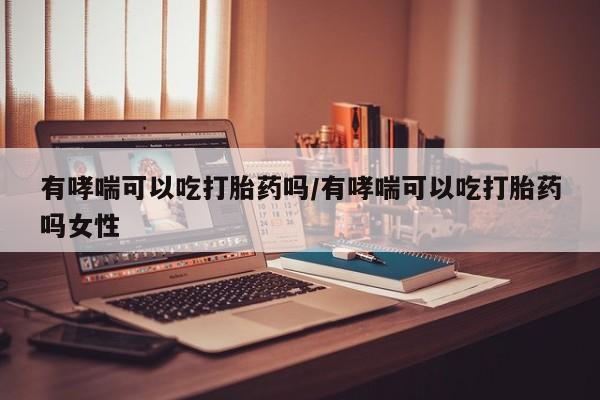 网上微信米非司酮片在线购有哮喘可以吃打胎药吗/有哮喘可以吃打胎药吗女性