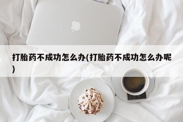 网上微信米非司酮片在线购打胎药不成功怎么办(打胎药不成功怎么办呢)