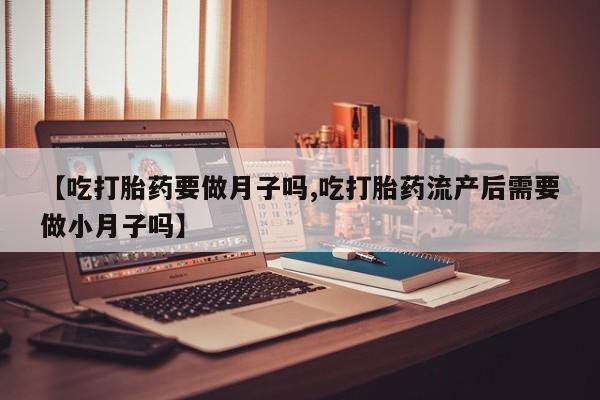 网上微信米非司酮片在线购【吃打胎药要做月子吗,吃打胎药流产后需要做小月子吗】