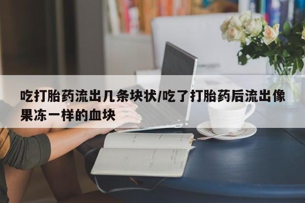 网上微信米非司酮片在线购吃打胎药流出几条块状/吃了打胎药后流出像果冻一样的血块