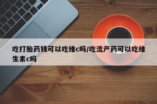 网上微信米非司酮片在线购吃打胎药钱可以吃维c吗/吃流产药可以吃维生素c吗