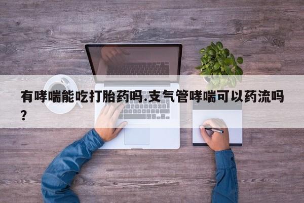 网上微信米非司酮片在线购有哮喘能吃打胎药吗.支气管哮喘可以药流吗？