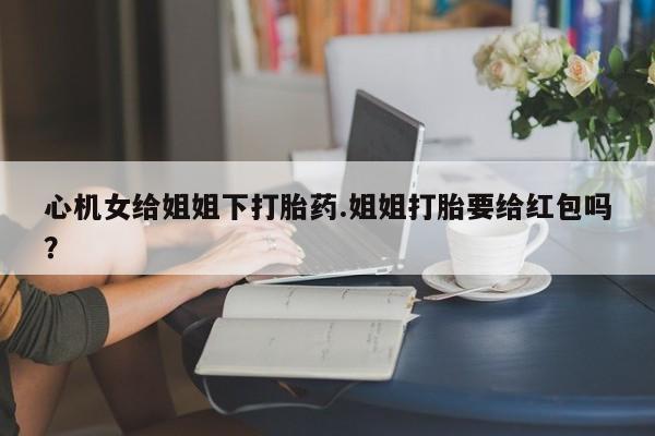 网上微信米非司酮片在线购心机女给姐姐下打胎药.姐姐打胎要给红包吗？