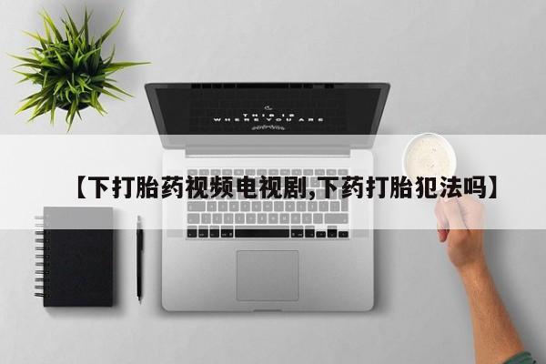 网上微信米非司酮片在线购【下打胎药视频电视剧,下药打胎犯法吗】