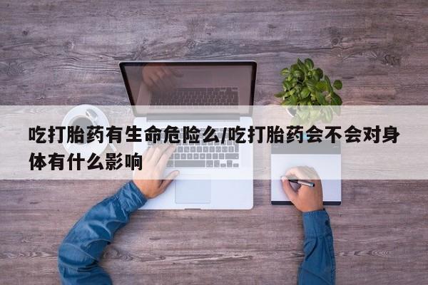 网上微信米非司酮片在线购吃打胎药有生命危险么/吃打胎药会不会对身体有什么影响