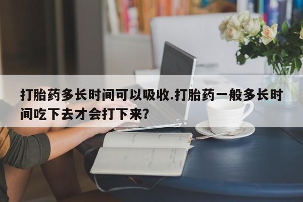网上微信米非司酮片在线购打胎药多长时间可以吸收.打胎药一般多长时间吃下去才会打下来？