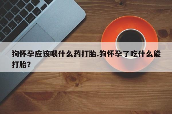 网上微信米非司酮片在线购狗怀孕应该喂什么药打胎.狗怀孕了吃什么能打胎？