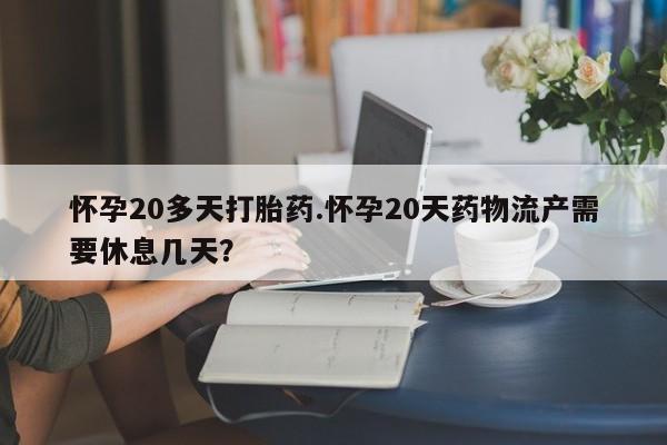 网上微信米非司酮片在线购怀孕20多天打胎药.怀孕20天药物流产需要休息几天?