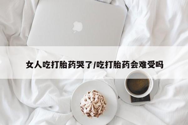网上微信米非司酮片在线购女人吃打胎药哭了/吃打胎药会难受吗