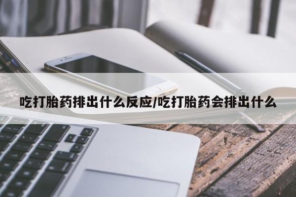 网上微信米非司酮片在线购吃打胎药排出什么反应/吃打胎药会排出什么