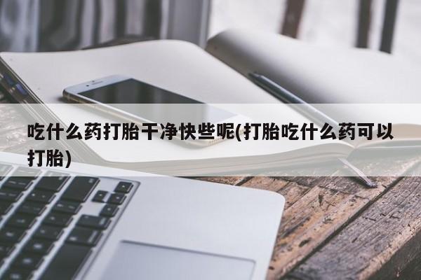 网上微信米非司酮片在线购吃什么药打胎干净快些呢(打胎吃什么药可以打胎)